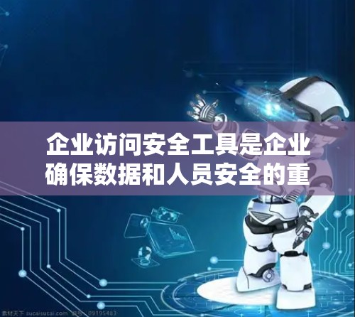 企业访问安全工具是企业确保数据和人员安全的重要手段，涵盖了访问管理、威胁分析和安全审计三个主要部分。以下是对这些工具的详细总结