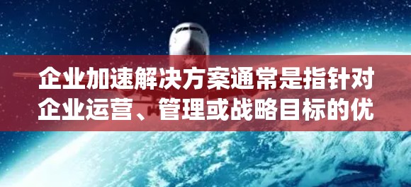 企业加速解决方案通常是指针对企业运营、管理或战略目标的优化，旨在提高效率、降低成本或实现 faster growth。以下是一些常见的企业加速解决方案，可以帮助企业加速其发展