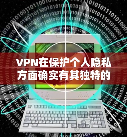 VPN在保护个人隐私方面确实有其独特的优势，但长期使用时可能会面临一系列挑战。以下是对VPN长期使用情况的详细分析