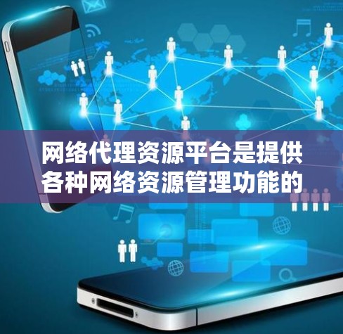 网络代理资源平台是提供各种网络资源管理功能的软件应用，旨在为用户提供丰富的网络资源访问和管理功能。以下是关于该平台的详细介绍