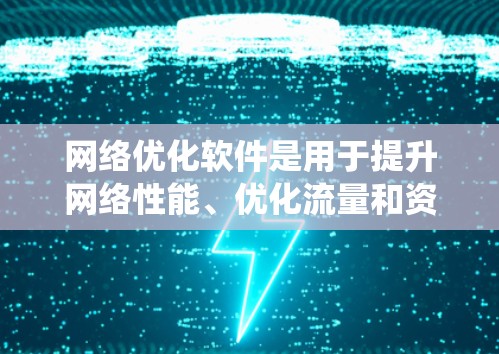 网络优化软件是用于提升网络性能、优化流量和资源的工具，涵盖流量管理、监控、测试和自动化等多方面。以下是对这些软件的系统介绍