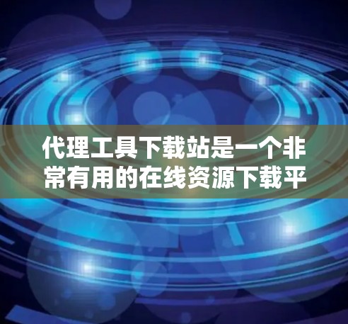 代理工具下载站是一个非常有用的在线资源下载平台，可以帮助你下载贵重的资源，如游戏、软件和书籍。以下是一步步的使用指南