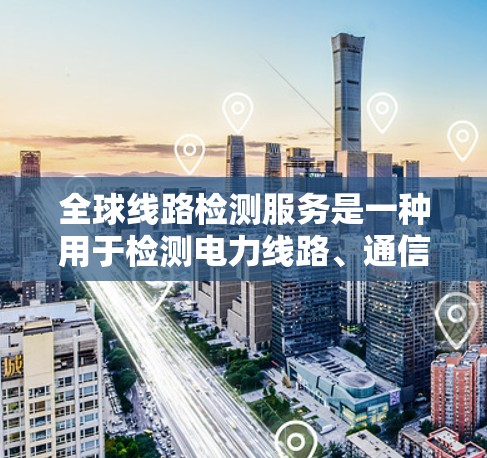 全球线路检测服务是一种用于检测电力线路、通信线路、管道、电缆等设备的解决方案。这些服务通常由专业检测公司提供，以确保设备的正常运行和可靠工作。以下是一些全球领先的线路检测服务公司和相关的解决方案