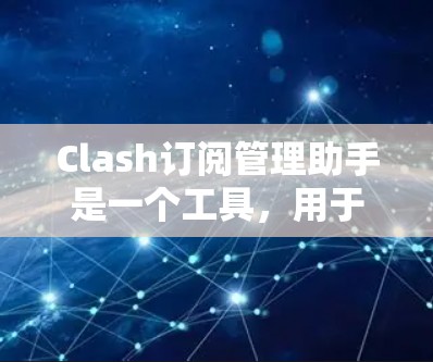 Clash订阅管理助手是一个工具，用于管理Clash订阅。以下是使用该工具的步骤和信息