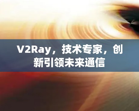 V2Ray，技术专家，创新引领未来通信