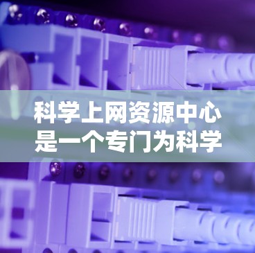 科学上网资源中心是一个专门为科学计算、学习和研究提供便捷服务的网站，旨在帮助用户高效获取所需资料。以下是对该中心的详细说明