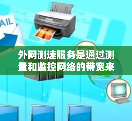 外网测速服务是通过测量和监控网络的带宽来优化数据传输性能的重要工具。以下是关于外网测速服务的详细信息