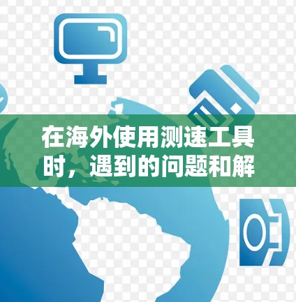 在海外使用测速工具时，遇到的问题和解决方案如下