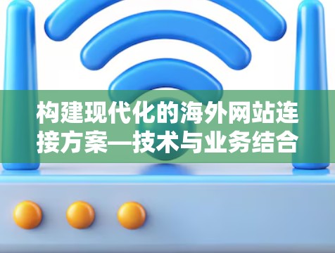 构建现代化的海外网站连接方案—技术与业务结合