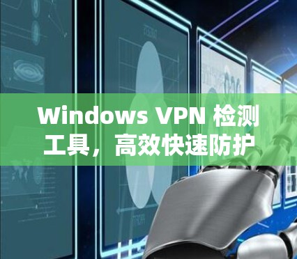 Windows VPN 检测工具，高效快速防护，助力网络安全