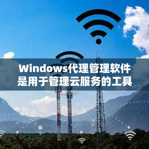 Windows代理管理软件是用于管理云服务的工具，涵盖监控、自动化和容器化管理等多个方面。以下是详细介绍