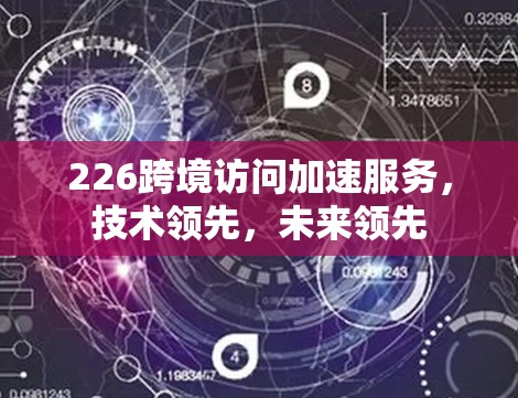 226跨境访问加速服务，技术领先，未来领先