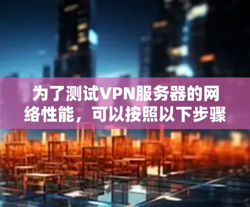 为了测试VPN服务器的网络性能，可以按照以下步骤进行操作