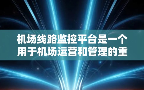 机场线路监控平台是一个用于机场运营和管理的重要工具，主要负责实时监控和分析机场设备、人员、环境等的运行情况，以确保机场的安全、高效和有序运行。以下是一些关键功能和内容
