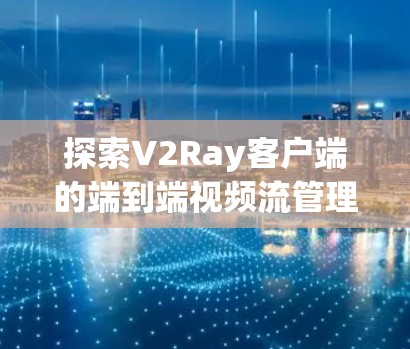 探索V2Ray客户端的端到端视频流管理