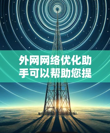 外网网络优化助手可以帮助您提升网络性能、减少延迟并改善用户体验。以下是一些常见的外网网络优化工具和方法，您可以根据实际情况选择合适的工具