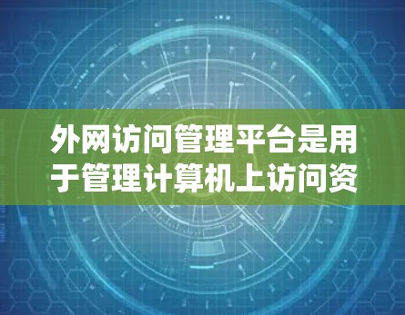 外网访问管理平台是用于管理计算机上访问资源的系统，主要服务于外网访问需求。以下是详细的步骤和信息