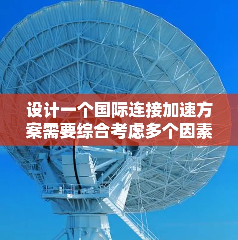 设计一个国际连接加速方案需要综合考虑多个因素，以确保企业能够在国际市场上更快、更有效地运营。以下是一个详细的步骤指南