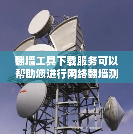 翻墙工具下载服务可以帮助您进行网络翻墙测试或配置。以下是一些常用的翻墙工具及其下载链接