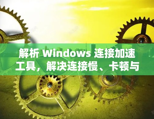 解析 Windows 连接加速工具，解决连接慢、卡顿与超时的终极解决方案