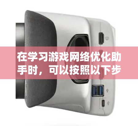在学习游戏网络优化助手时，可以按照以下步骤进行系统性地优化