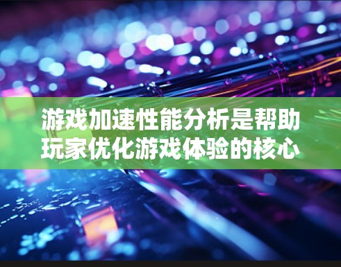 游戏加速性能分析是帮助玩家优化游戏体验的核心工具，通过自动或手动加载资源来提升游戏性能。以下是对该分析的总结和建议
