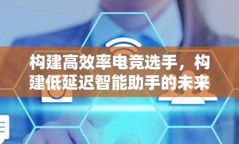 构建高效率电竞选手，构建低延迟智能助手的未来