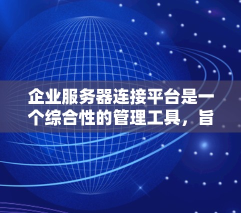 企业服务器连接平台是一个综合性的管理工具，旨在优化企业内部服务器连接，提升效率并保障数据安全。以下是对该平台的详细总结