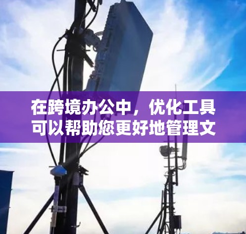 在跨境办公中，优化工具可以帮助您更好地管理文件、会议、数据和团队协作。以下是一些常用的工具和优化建议
