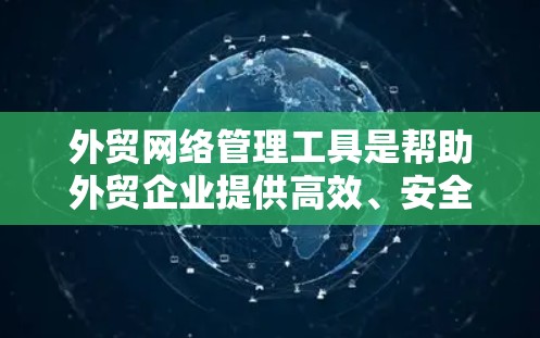 外贸网络管理工具是帮助外贸企业提供高效、安全、可靠的网络运营支持的综合管理工具。以下是对外贸网络管理工具的总结，涵盖了物流、贸易、支付、安全等多个方面