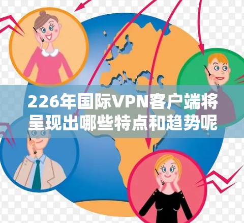 226年国际VPN客户端将呈现出哪些特点和趋势呢？以下是详细的分析和总结