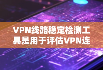 VPN线路稳定检测工具是用于评估VPN连接稳定性的工具，帮助用户确保访问外部网站的安全和可靠。以下是对这些工具的详细总结