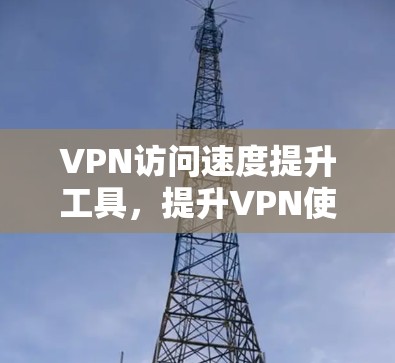 VPN访问速度提升工具，提升VPN使用效率的智能化解决方案