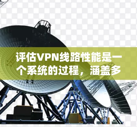 评估VPN线路性能是一个系统的过程，涵盖多个步骤和细节。以下是对每个步骤的详细分析，帮助您全面理解并优化VPN的性能