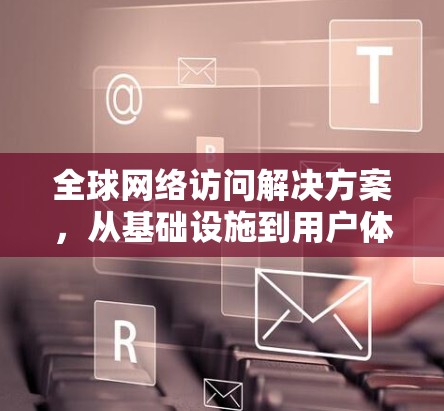 全球网络访问解决方案，从基础设施到用户体验的创新之路
