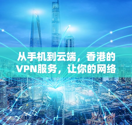 从手机到云端，香港的VPN服务，让你的网络安全更安心