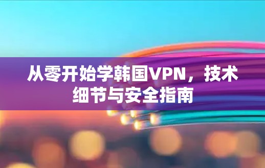 从零开始学韩国VPN，技术细节与安全指南