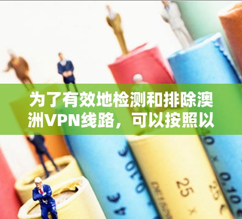 为了有效地检测和排除澳洲VPN线路，可以按照以下步骤进行操作