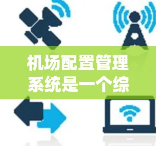 机场配置管理系统是一个综合性的设备管理解决方案，旨在保障机场设备的可靠性和维护效率。以下是对该系统的详细分析和总结