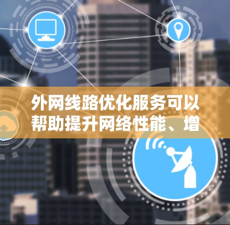 外网线路优化服务可以帮助提升网络性能、增强稳定性，并减少传输延迟。以下是一些常见的外网线路优化服务，以及如何进行评估和实施
