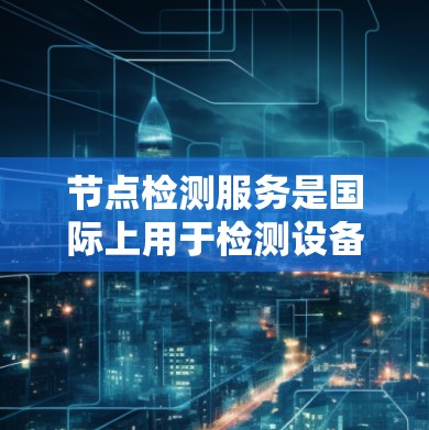 节点检测服务是国际上用于检测设备或网络节点的技术体系，广泛应用于网络安全、故障检测和网络监控等领域。以下是对该领域的详细总结