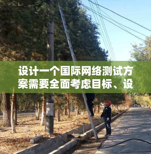 设计一个国际网络测试方案需要全面考虑目标、设备、协议、架构、性能和安全等多个方面。以下是一个结构化的国际网络测试方案