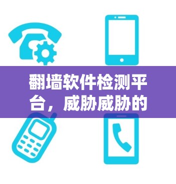 翻墙软件检测平台，威胁威胁的守护者