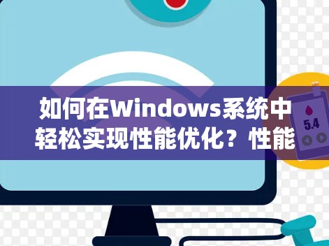 如何在Windows系统中轻松实现性能优化？性能超飞的加速工具推荐