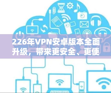 226年VPN安卓版本全面升级，带来更安全、更便捷的网络体验