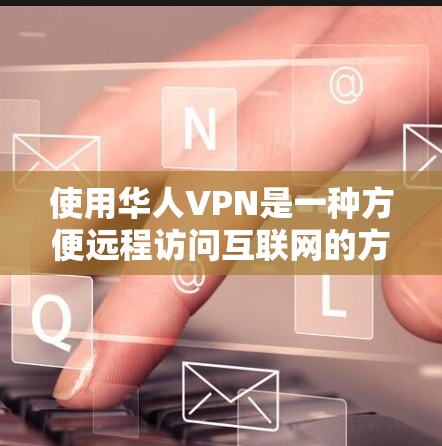 使用华人VPN是一种方便远程访问互联网的方法，可以帮助用户在不同语言、不同环境下高效地进行各种活动。以下是使用华人VPN的教程，涵盖从选择服务器到使用视频流的步骤