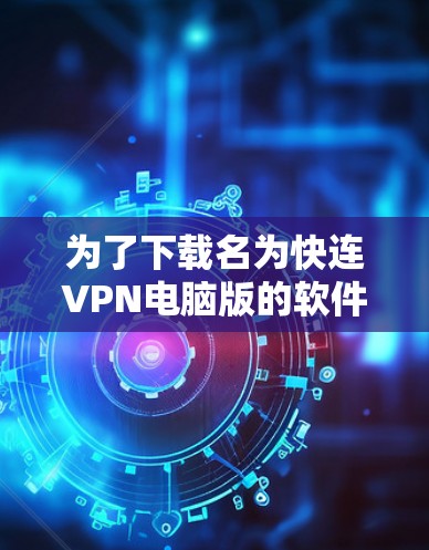 为了下载名为快连VPN电脑版的软件，您可以按照以下步骤操作