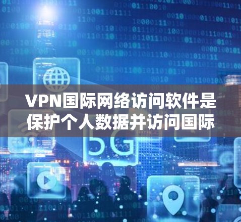 VPN国际网络访问软件是保护个人数据并访问国际互联网的网络技术，主要包括以下几个关键方面