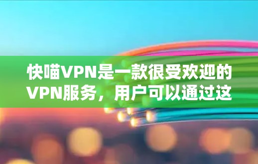 快喵VPN是一款很受欢迎的VPN服务，用户可以通过这款软件轻松实现VPN体验。快喵VPN的优势在于其用户友好的界面、安全可靠的数据保护和丰富的使用选项。以下是一些使用快喵VPN的体验