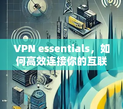 VPN essentials，如何高效连接你的互联网
